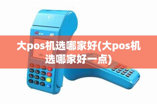大pos机选哪家好(大pos机选哪家好一点)