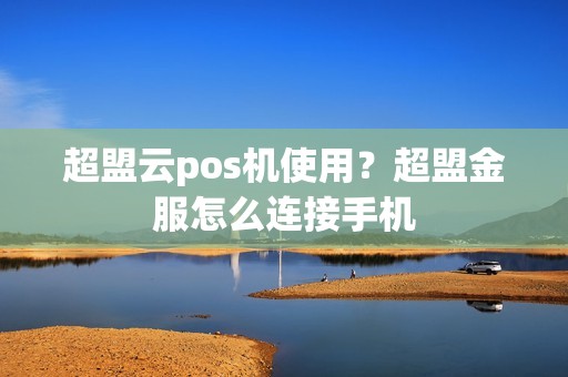 超盟云pos机使用？超盟金服怎么连接手机