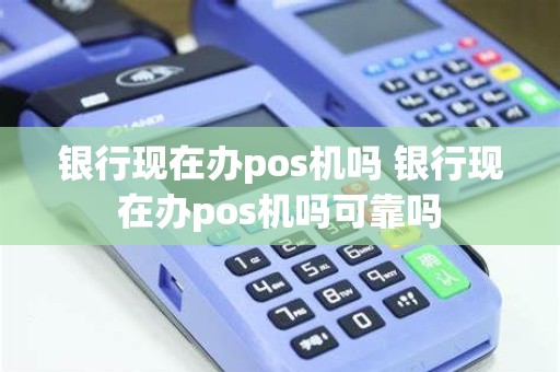 银行现在办pos机吗 银行现在办pos机吗可靠吗