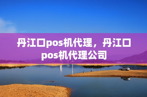 丹江口pos机代理，丹江口pos机代理公司