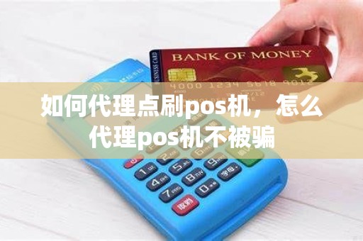 如何代理点刷pos机，怎么代理pos机不被骗