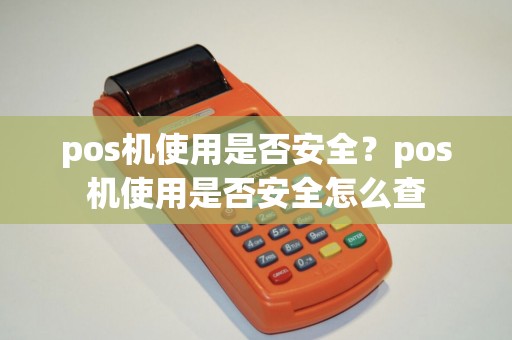 pos机使用是否安全？pos机使用是否安全怎么查