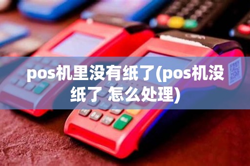pos机里没有纸了(pos机没纸了 怎么处理)