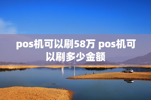 pos机可以刷58万 pos机可以刷多少金额