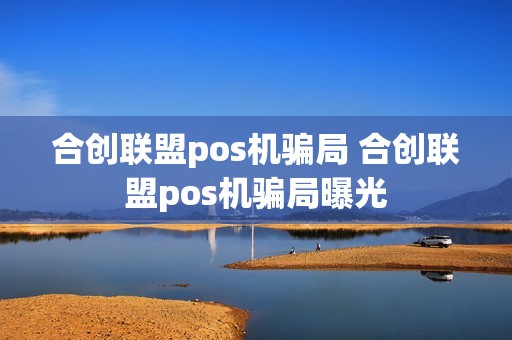 合创联盟pos机骗局 合创联盟pos机骗局曝光