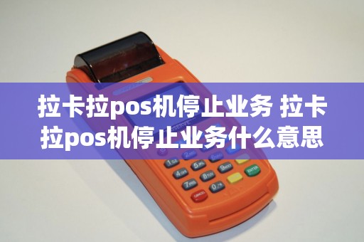 拉卡拉pos机停止业务 拉卡拉pos机停止业务什么意思