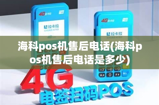 海科pos机售后电话(海科pos机售后电话是多少)