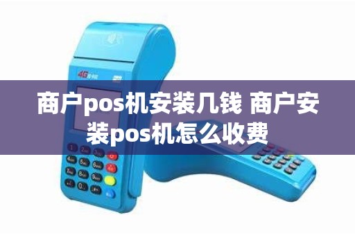 商户pos机安装几钱 商户安装pos机怎么收费