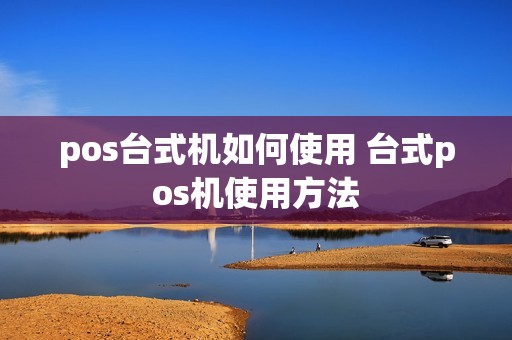 pos台式机如何使用 台式pos机使用方法