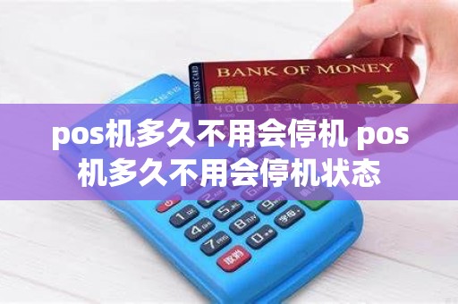 pos机多久不用会停机 pos机多久不用会停机状态