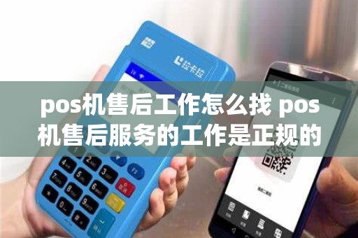 pos机售后工作怎么找 pos机售后服务的工作是正规的吗