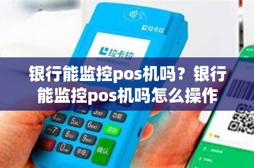 银行能监控pos机吗？银行能监控pos机吗怎么操作