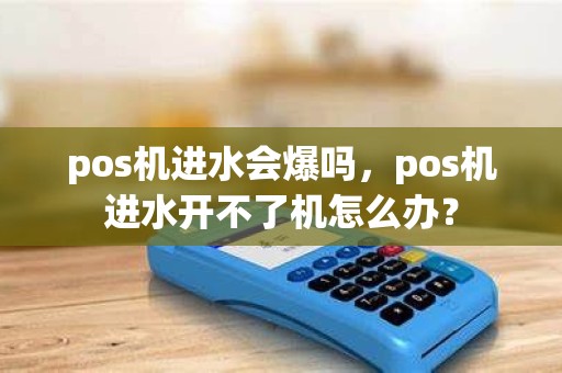 pos机进水会爆吗，pos机进水开不了机怎么办？