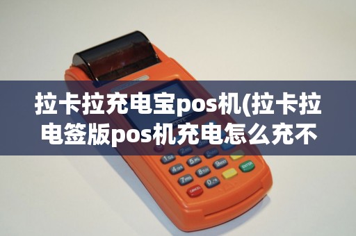拉卡拉充电宝pos机(拉卡拉电签版pos机充电怎么充不进去)