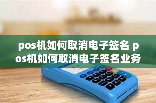 pos机如何取消电子签名 pos机如何取消电子签名业务