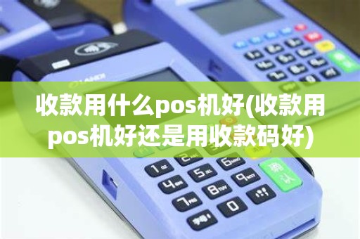 收款用什么pos机好(收款用pos机好还是用收款码好)