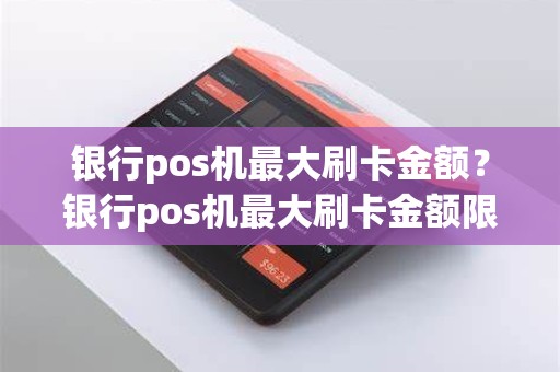 银行pos机最大刷卡金额？银行pos机最大刷卡金额限制