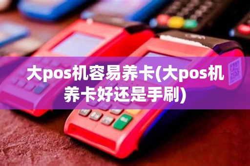 大pos机容易养卡(大pos机养卡好还是手刷)