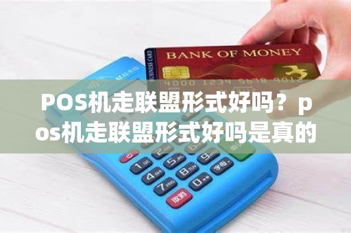 POS机走联盟形式好吗？pos机走联盟形式好吗是真的吗