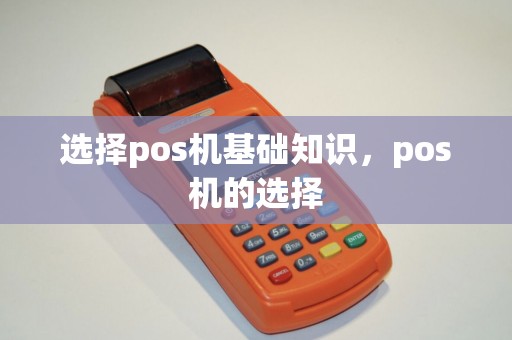 选择pos机基础知识，pos机的选择
