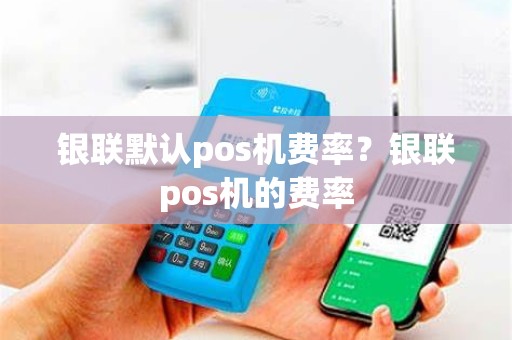 银联默认pos机费率？银联pos机的费率