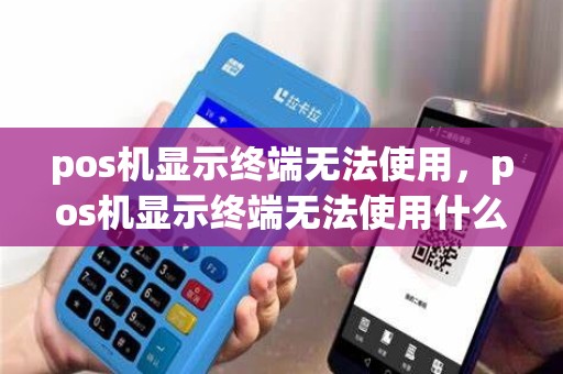 pos机显示终端无法使用，pos机显示终端无法使用什么意思