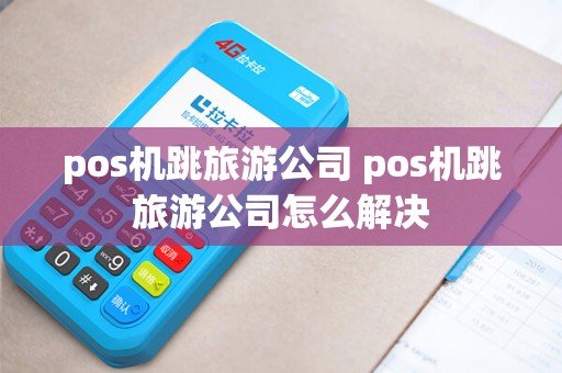 pos机跳旅游公司 pos机跳旅游公司怎么解决