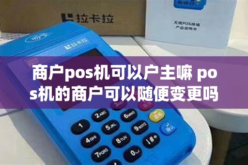 商户pos机可以户主嘛 pos机的商户可以随便变更吗