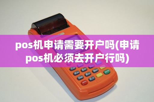 pos机申请需要开户吗(申请pos机必须去开户行吗)