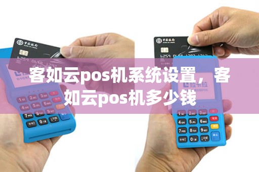 客如云pos机系统设置，客如云pos机多少钱