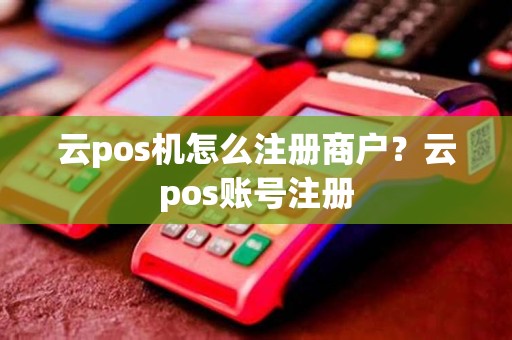 云pos机怎么注册商户？云pos账号注册