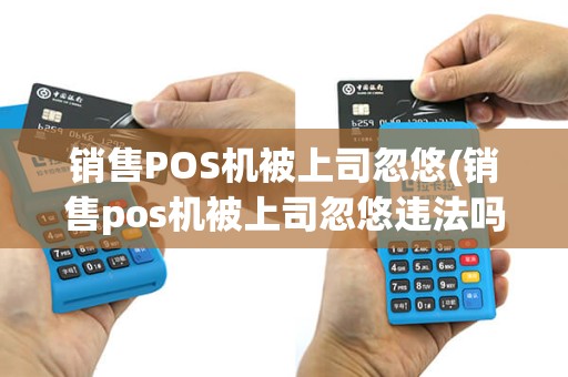 销售POS机被上司忽悠(销售pos机被上司忽悠违法吗)