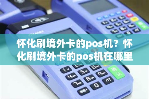 怀化刷境外卡的pos机？怀化刷境外卡的pos机在哪里