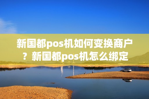 新国都pos机如何变换商户？新国都pos机怎么绑定
