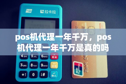 pos机代理一年千万，pos机代理一年千万是真的吗