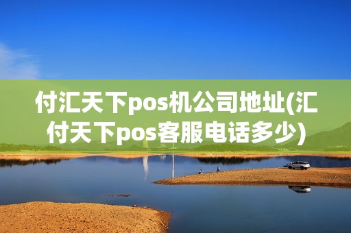 付汇天下pos机公司地址(汇付天下pos客服电话多少)