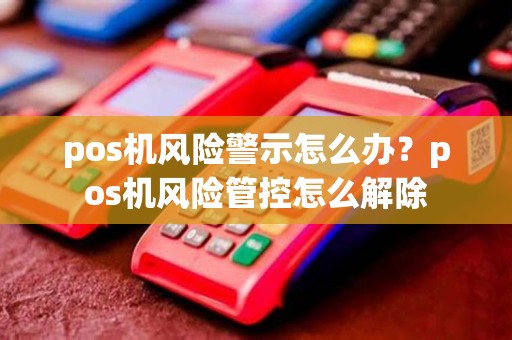 pos机风险警示怎么办？pos机风险管控怎么解除