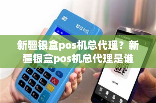 新疆银盒pos机总代理？新疆银盒pos机总代理是谁