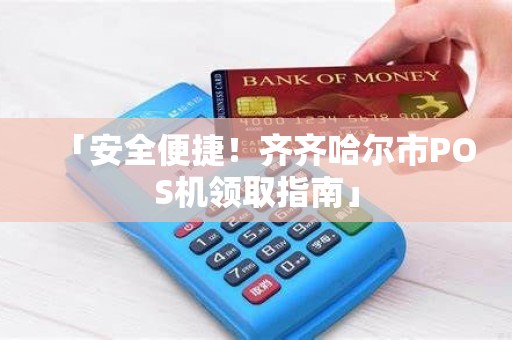 「安全便捷！齐齐哈尔市POS机领取指南」