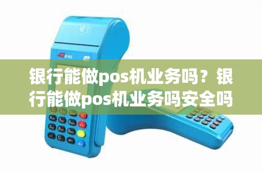 银行能做pos机业务吗？银行能做pos机业务吗安全吗