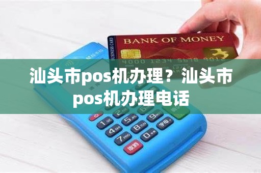 汕头市pos机办理？汕头市pos机办理电话