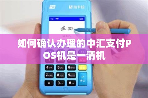 如何确认办理的中汇支付POS机是一清机