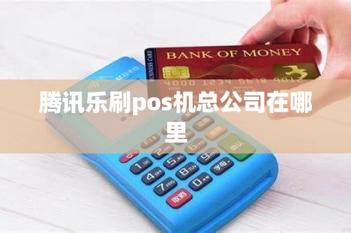 腾讯乐刷pos机总公司在哪里