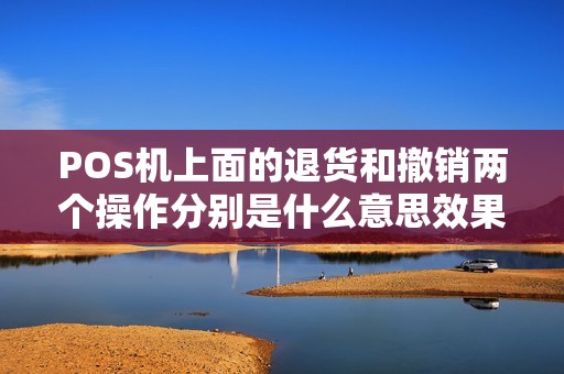 POS机上面的退货和撤销两个操作分别是什么意思效果相同吗