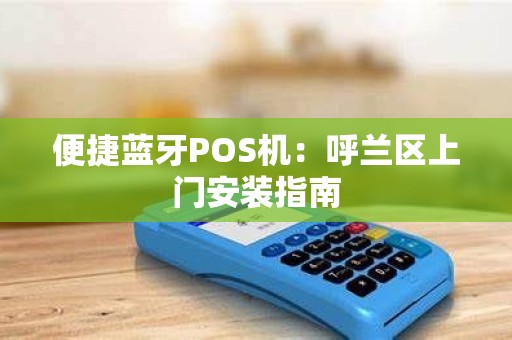 便捷蓝牙POS机：呼兰区上门安装指南