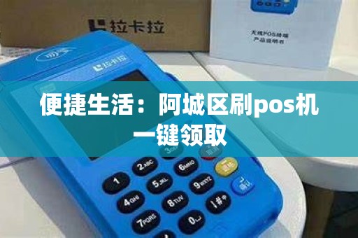 便捷生活：阿城区刷pos机一键领取