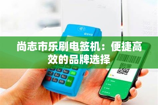 尚志市乐刷电签机：便捷高效的品牌选择