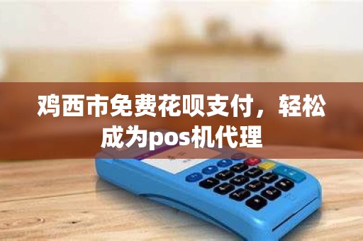 鸡西市免费花呗支付，轻松成为pos机代理