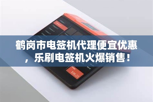 鹤岗市电签机代理便宜优惠，乐刷电签机火爆销售！