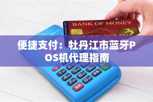 便捷支付：牡丹江市蓝牙POS机代理指南